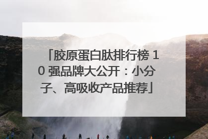 胶原蛋白肽排行榜 10 强品牌大公开：小分子、高吸收产品推荐