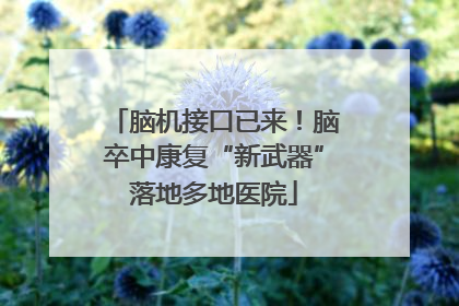 脑机接口已来！脑卒中康复“新武器”落地多地医院