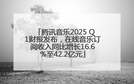 腾讯音乐2025 Q1财报发布，在线音乐订阅收入同比增长16.6%至42.2亿元