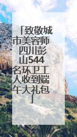 致敬城市美容师 四川彭山544名环卫工人收到端午大礼包