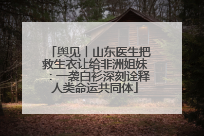 舆见丨山东医生把救生衣让给非洲姐妹：一袭白衫深刻诠释人类命运共同体