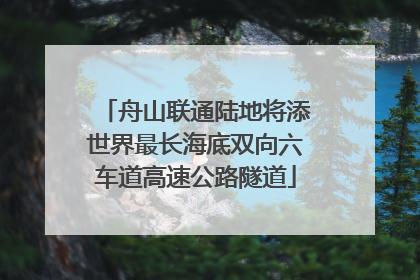 舟山联通陆地将添世界最长海底双向六车道高速公路隧道