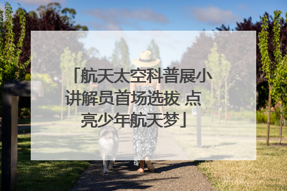 航天太空科普展小讲解员首场选拔 点亮少年航天梦