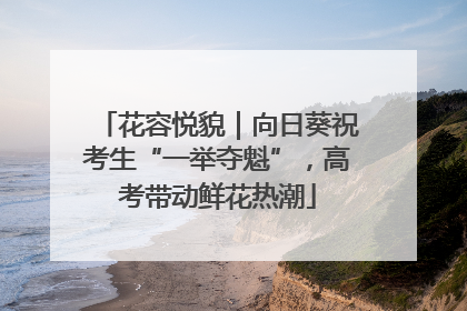 花容悦貌｜向日葵祝考生“一举夺魁”，高考带动鲜花热潮