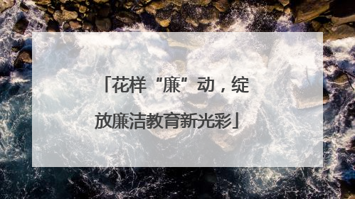 花样“廉”动，绽放廉洁教育新光彩