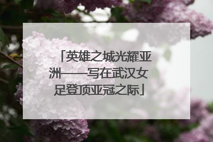 英雄之城光耀亚洲——写在武汉女足登顶亚冠之际
