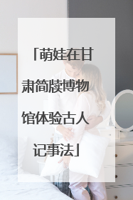 萌娃在甘肃简牍博物馆体验古人记事法