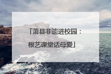 萧县非遗进校园：根艺课堂话母爱