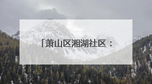 萧山区湘湖社区：传承红砖精神 因地制宜打造完整社区