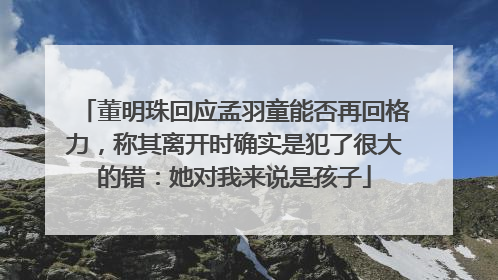 董明珠回应孟羽童能否再回格力，称其离开时确实是犯了很大的错：她对我来说是孩子