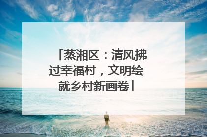 蒸湘区：清风拂过幸福村，文明绘就乡村新画卷