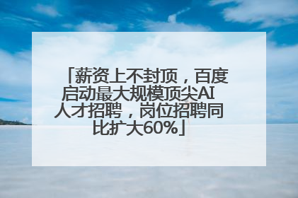 薪资上不封顶，百度启动最大规模顶尖AI人才招聘，岗位招聘同比扩大60%