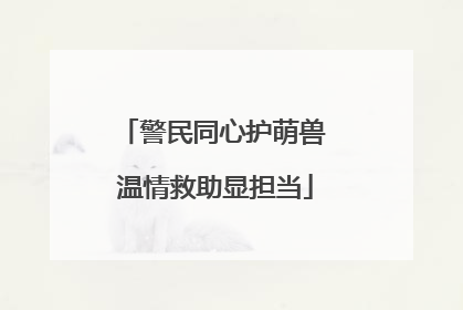 警民同心护萌兽 温情救助显担当