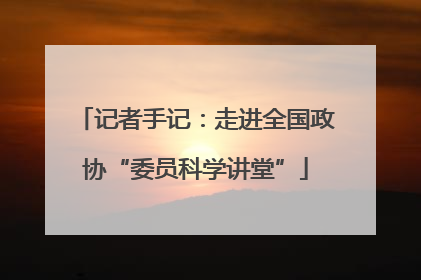 记者手记：走进全国政协“委员科学讲堂”