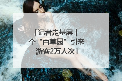 记者走基层｜一个“百草园”引来游客2万人次