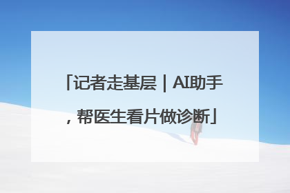 记者走基层｜AI助手，帮医生看片做诊断