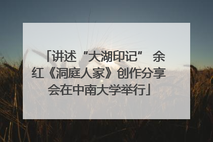 讲述“大湖印记” 余红《洞庭人家》创作分享会在中南大学举行