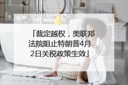 裁定越权，美联邦法院阻止特朗普4月2日关税政策生效