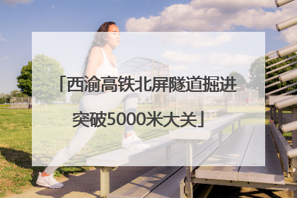西渝高铁北屏隧道掘进突破5000米大关