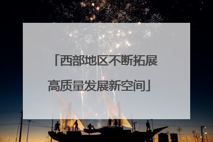 西部地区不断拓展高质量发展新空间