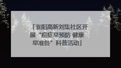 襄阳高新刘集社区开展“癌症早预防 健康早准备”科普活动