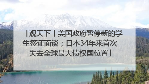 观天下丨美国政府暂停新的学生签证面谈；日本34年来首次失去全球最大债权国位置