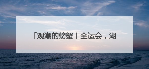 观潮的螃蟹丨全运会，湖南的IP机遇与四年赶考