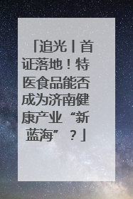 追光丨首证落地！特医食品能否成为济南健康产业“新蓝海”？
