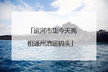 运河市集今天亮相通州漕运码头