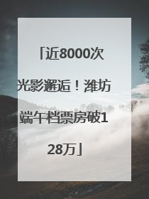 近8000次光影邂逅！潍坊端午档票房破128万