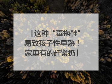 这种“毒拖鞋”易致孩子性早熟！家里有的赶紧扔