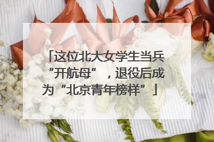 这位北大女学生当兵“开航母”，退役后成为“北京青年榜样”
