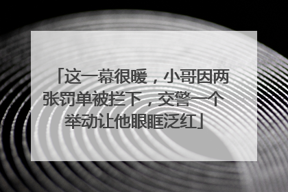 这一幕很暖，小哥因两张罚单被拦下，交警一个举动让他眼眶泛红