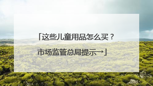这些儿童用品怎么买？市场监管总局提示→