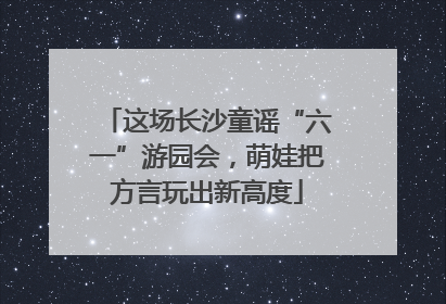 这场长沙童谣“六一”游园会，萌娃把方言玩出新高度