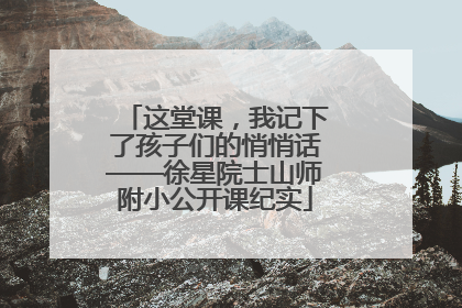 这堂课，我记下了孩子们的悄悄话——徐星院士山师附小公开课纪实