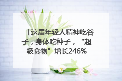 这届年轻人精神吃谷子，身体吃种子，“超级食物”增长246%｜变革618