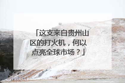 这支来自贵州山区的打火机，何以点亮全球市场？