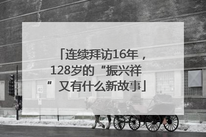 连续拜访16年，128岁的“振兴祥”又有什么新故事