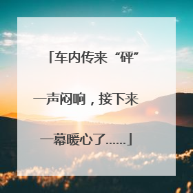 车内传来“砰”一声闷响，接下来一幕暖心了……