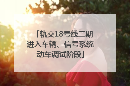 轨交18号线二期进入车辆、信号系统动车调试阶段