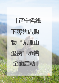 辽宁省线下零售店购物“无理由退货”承诺全面启动