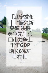 辽宁发布｜“振兴新突破 决胜勇争先”营口市力争上半年GDP增长6%左右