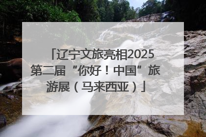 辽宁文旅亮相2025第二届“你好！中国”旅游展（马来西亚）