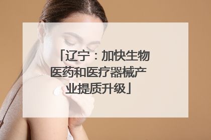 辽宁：加快生物医药和医疗器械产业提质升级