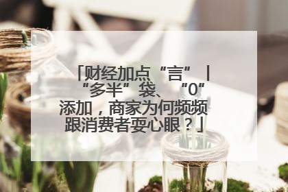财经加点“言”丨“多半”袋、“0”添加，商家为何频频跟消费者耍心眼？