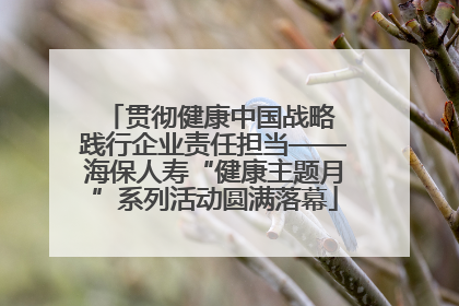 贯彻健康中国战略 践行企业责任担当——海保人寿“健康主题月”系列活动圆满落幕