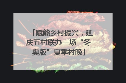 赋能乡村振兴，延庆五村联办一场“冬奥版”夏季村晚
