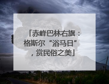 赤峰巴林右旗：格斯尔“浴马日”，赏民俗之美