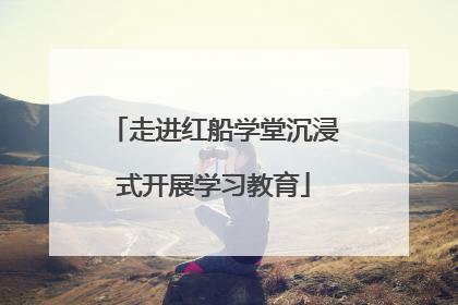 走进红船学堂沉浸式开展学习教育